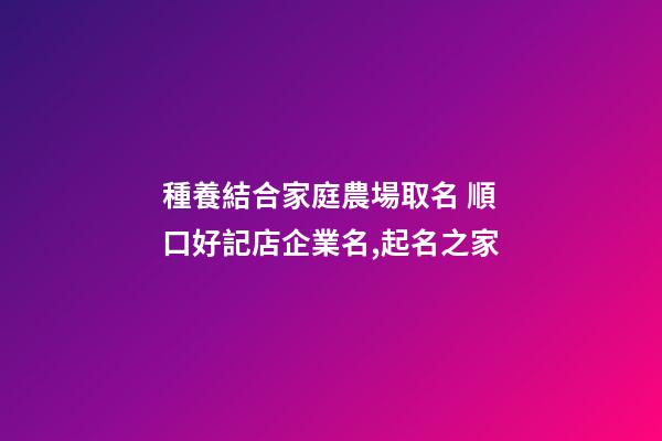 種養結合家庭農場取名 順口好記店企業名,起名之家-第1張-公司起名-玄機派